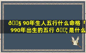 🐧 90年生人五行什么命格「1990年出生的五行 🐦 是什么命」